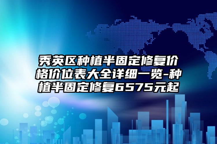 秀英区种植半固定修复价格价位表大全详细一览-种植半固定修复6575元起
