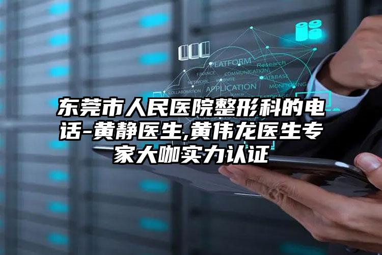 东莞市人民医院整形科的电话-黄静医生,黄伟龙医生专家大咖实力认证