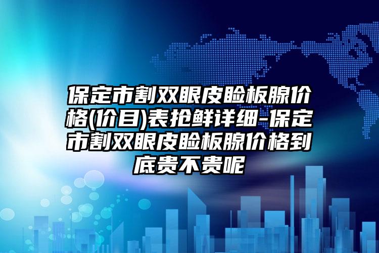 保定市割双眼皮睑板腺价格(价目)表抢鲜详细-保定市割双眼皮睑板腺价格到底贵不贵呢