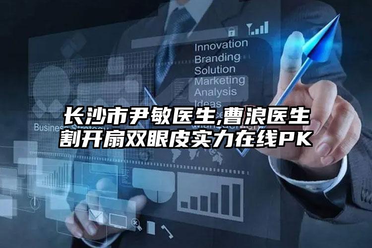 长沙市尹敏医生,曹浪医生割开扇双眼皮实力在线PK
