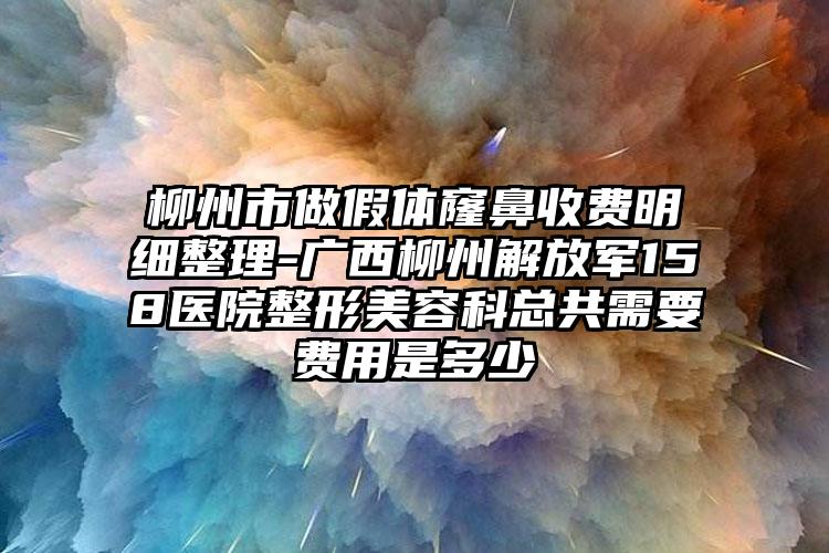 柳州市做假体窿鼻收费明细整理-广西柳州解放军158医院整形美容科总共需要费用是多少