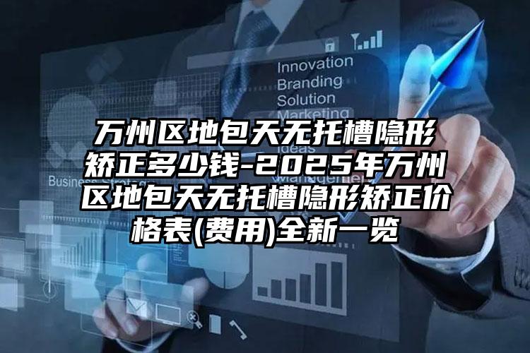 万州区地包天无托槽隐形矫正多少钱-2025年万州区地包天无托槽隐形矫正价格表(费用)全新一览