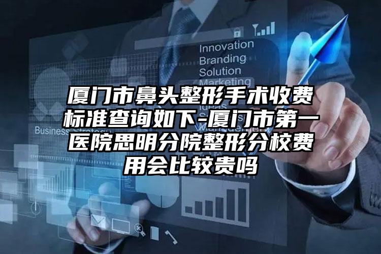 厦门市鼻头整形手术收费标准查询如下-厦门市第一医院思明分院整形分校费用会比较贵吗