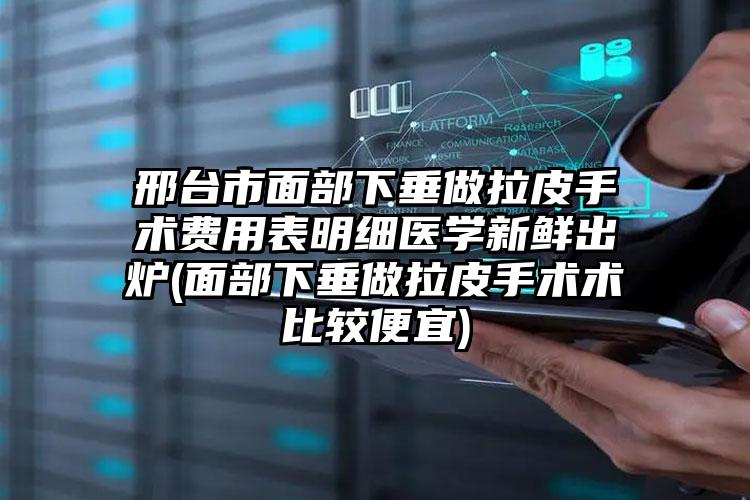 邢台市面部下垂做拉皮手术费用表明细医学新鲜出炉(面部下垂做拉皮手术术比较便宜)