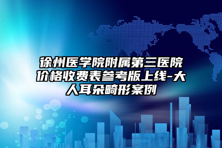 徐州医学院附属第三医院价格收费表参考版上线-大人耳朵畸形案例