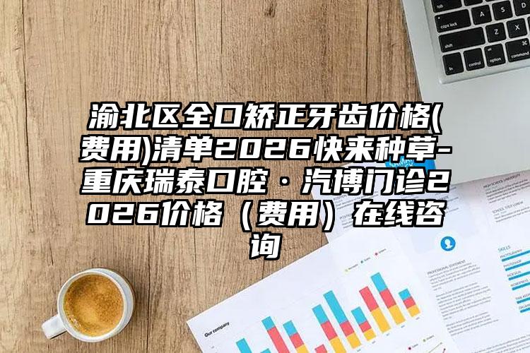 渝北区全口矫正牙齿价格(费用)清单2026快来种草-重庆瑞泰口腔·汽博门诊2026价格（费用）在线咨询