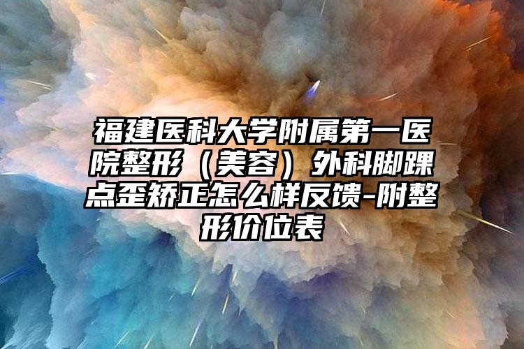 福建医科大学附属第一医院整形（美容）外科脚踝点歪矫正怎么样反馈-附整形价位表