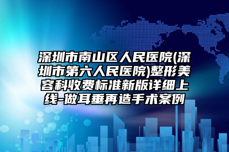 深圳市南山区人民医院(深圳市第六人民医院)整形美容科收费标准新版详细上线-做耳垂再造手术案例