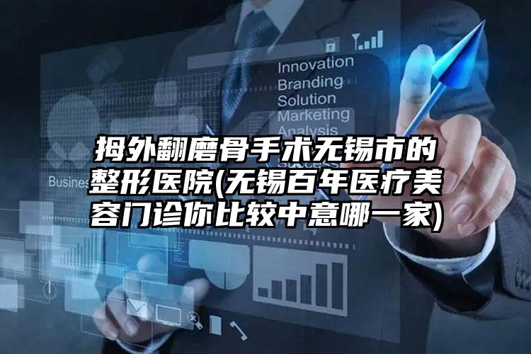 拇外翻磨骨手术无锡市的整形医院(无锡百年医疗美容门诊你比较中意哪一家)