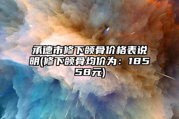 承德市修下颌骨价格表说明(修下颌骨均价为：18558元)
