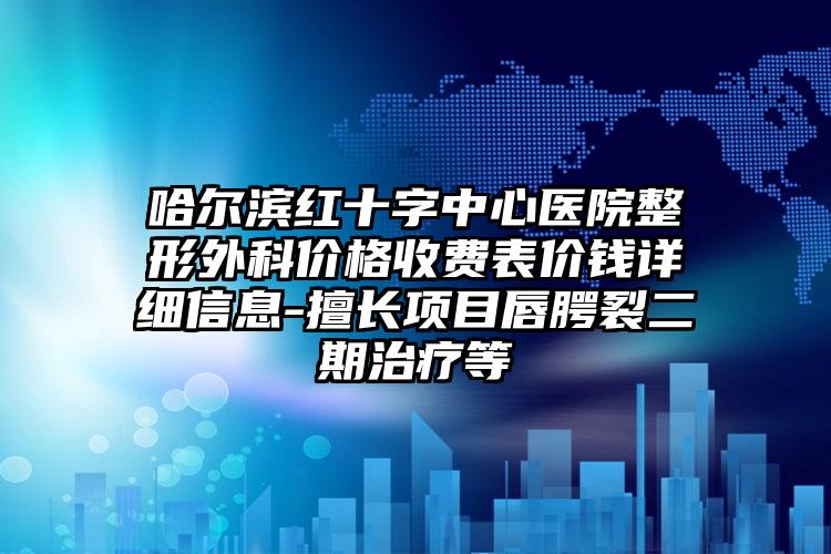 哈尔滨红十字中心医院整形外科价格收费表价钱详细信息-擅长项目唇腭裂二期治疗等