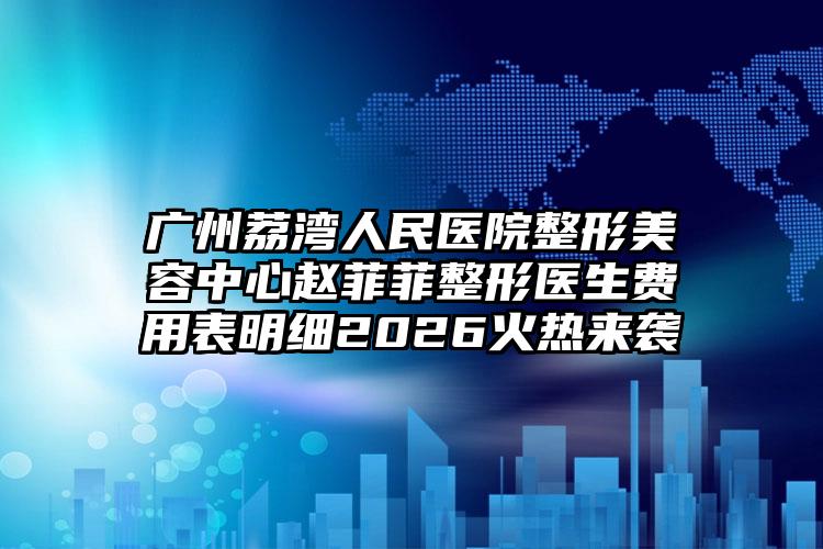 广州荔湾人民医院整形美容中心赵菲菲整形医生费用表明细2026火热来袭