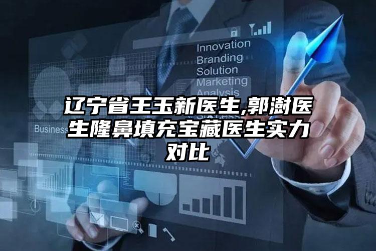 辽宁省王玉新医生,郭澍医生隆鼻填充宝藏医生实力对比