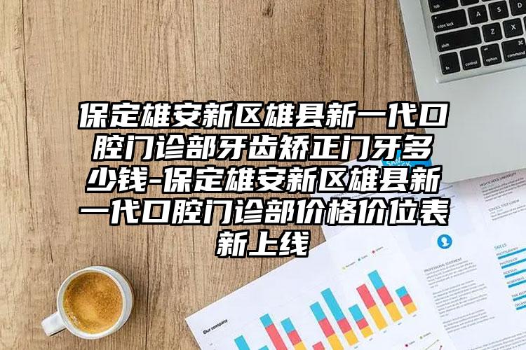 保定雄安新区雄县新一代口腔门诊部牙齿矫正门牙多少钱-保定雄安新区雄县新一代口腔门诊部价格价位表新上线
