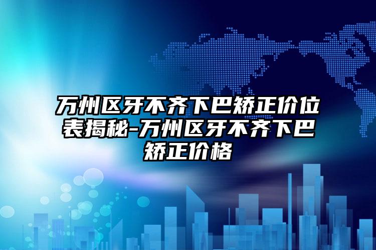 万州区牙不齐下巴矫正价位表揭秘-万州区牙不齐下巴矫正价格