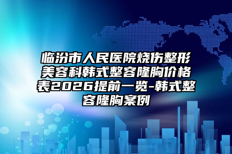 临汾市人民医院烧伤整形美容科韩式整容隆胸价格表2026提前一览-韩式整容隆胸案例