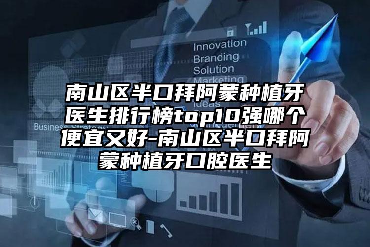 南山区半口拜阿蒙种植牙医生排行榜top10强哪个便宜又好-南山区半口拜阿蒙种植牙口腔医生