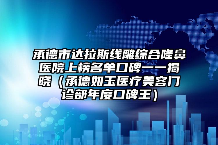 承德市达拉斯线雕综合隆鼻医院上榜名单口碑一一揭晓（承德如玉医疗美容门诊部年度口碑王）