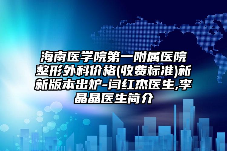 海南医学院第一附属医院整形外科价格(收费标准)新新版本出炉-闫红杰医生,李晶晶医生简介