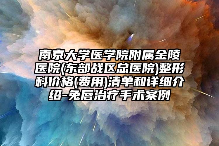 南京大学医学院附属金陵医院(东部战区总医院)整形科价格(费用)清单和详细介绍-兔唇治疗手术案例