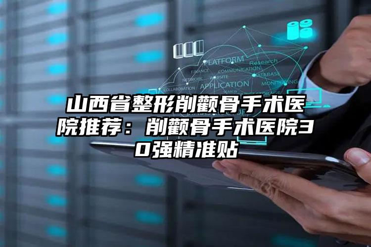 山西省整形削颧骨手术医院推荐：削颧骨手术医院30强精准贴