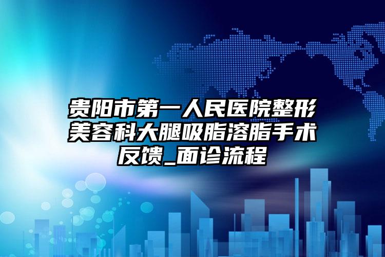 贵阳市第一人民医院整形美容科大腿吸脂溶脂手术反馈_面诊流程