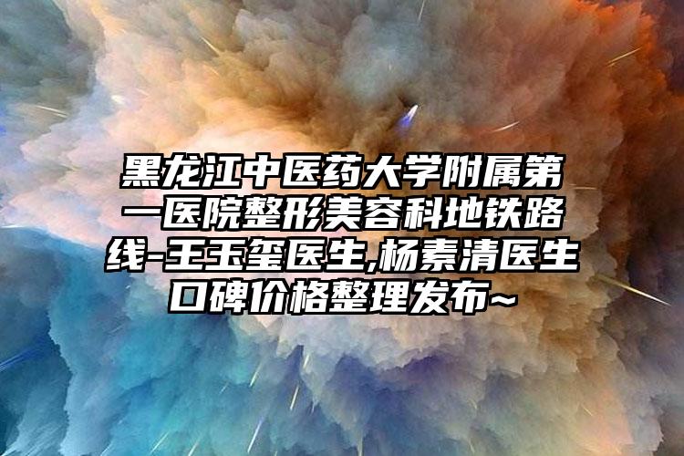 黑龙江中医药大学附属第一医院整形美容科地铁路线-王玉玺医生,杨素清医生口碑价格整理发布~