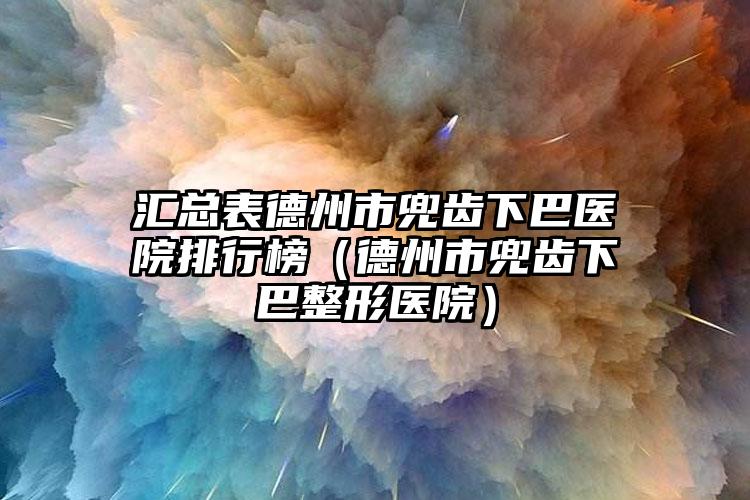 汇总表德州市兜齿下巴医院排行榜（德州市兜齿下巴整形医院）