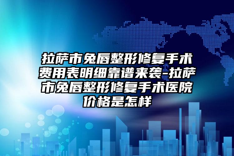 拉萨市兔唇整形修复手术费用表明细靠谱来袭-拉萨市兔唇整形修复手术医院价格是怎样