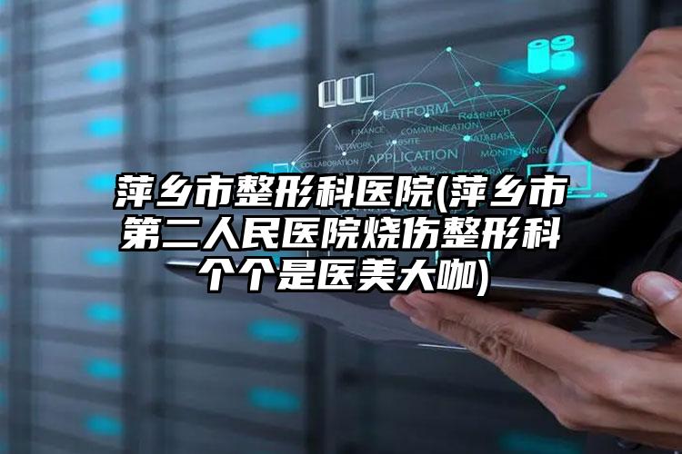萍乡市整形科医院(萍乡市第二人民医院烧伤整形科个个是医美大咖)