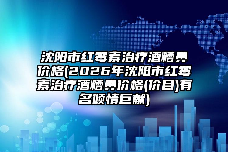 沈阳市红霉素治疗酒糟鼻价格(2026年沈阳市红霉素治疗酒糟鼻价格(价目)有名倾情巨献)