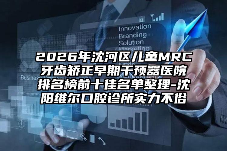 2026年沈河区儿童MRC牙齿矫正早期干预器医院排名榜前十佳名单整理-沈阳维尔口腔诊所实力不俗