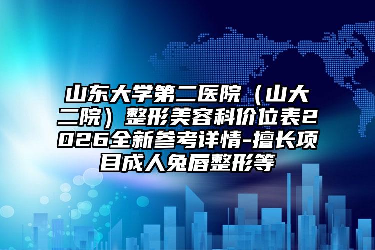 山东大学第二医院(山大二院)整形美容科价位表2026全新参考详情-擅长项目成人兔唇整形等