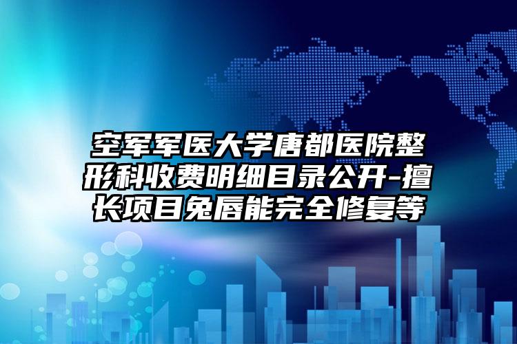 空军军医大学唐都医院整形科收费明细目录公开-擅长项目兔唇能完全修复等