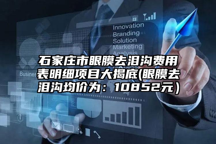 石家庄市眼膜去泪沟费用表明细项目大揭底(眼膜去泪沟均价为：10852元）