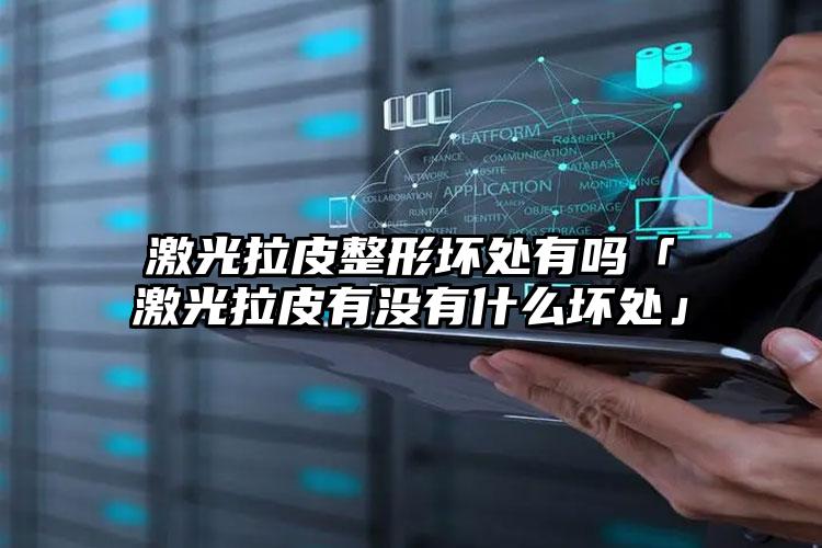 激光拉皮整形坏处有吗「激光拉皮有没有什么坏处」