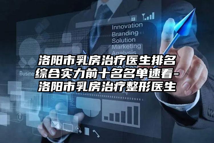 洛阳市乳房治疗医生排名综合实力前十名名单速看-洛阳市乳房治疗整形医生
