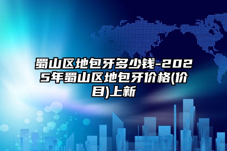 蜀山区地包牙多少钱-2025年蜀山区地包牙价格(价目)上新