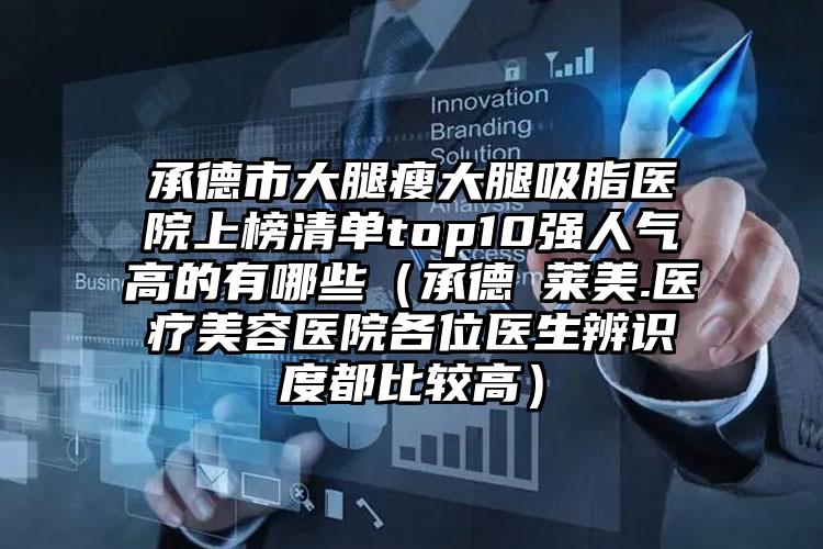 承德市大腿瘦大腿吸脂医院上榜清单top10强人气高的有哪些（承德玥莱美.医疗美容医院各位医生辨识度都比较高）