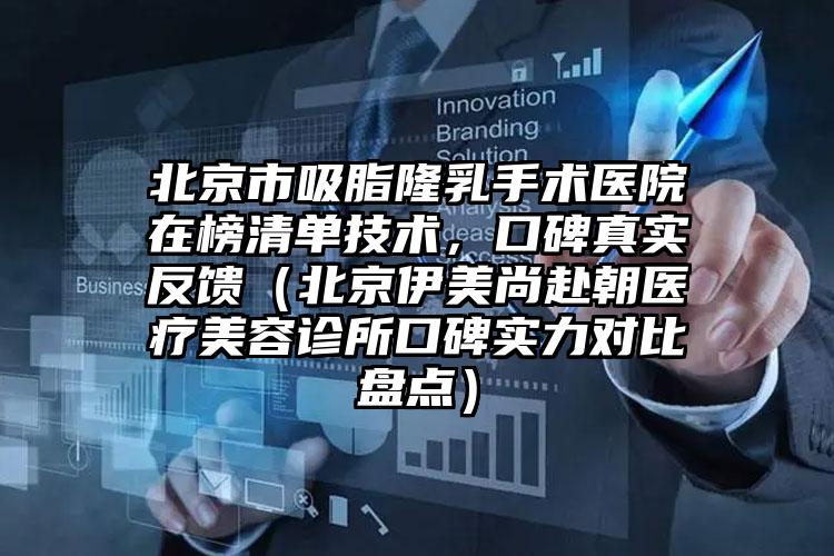 北京市吸脂隆乳手术医院在榜清单技术,口碑真实反馈(北京伊美尚赴朝医疗美容诊所口碑实力对比盘点)