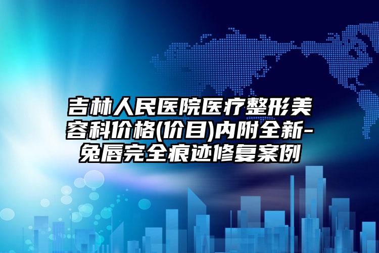 吉林人民医院医疗整形美容科价格(价目)内附全新-兔唇完全痕迹修复案例