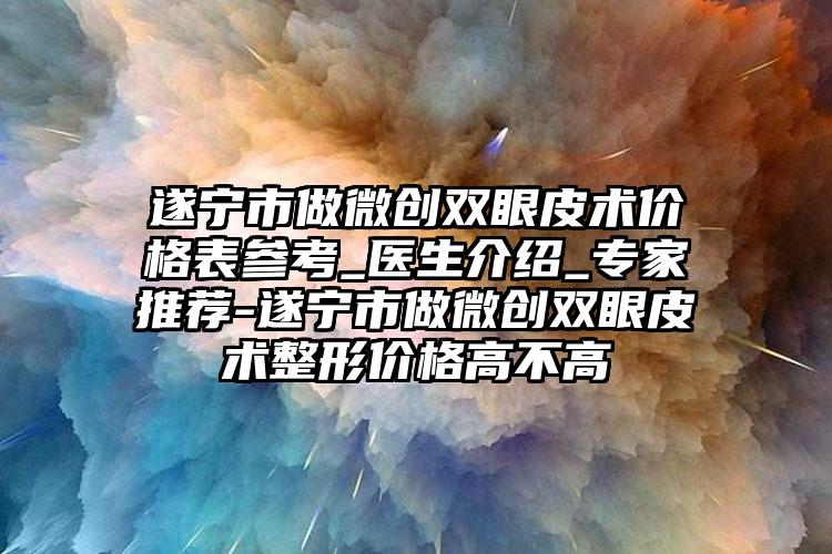 遂宁市做微创双眼皮术价格表参考_医生介绍_专家推荐-遂宁市做微创双眼皮术整形价格高不高
