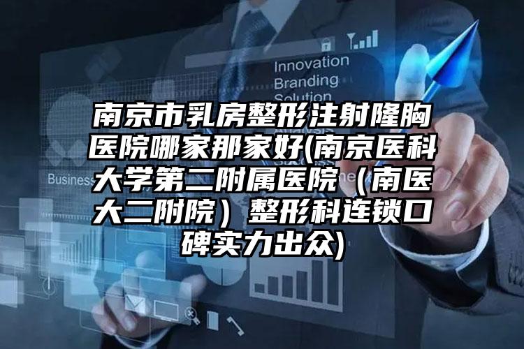 南京市乳房整形注射隆胸医院哪家那家好(南京医科大学第二附属医院（南医大二附院）整形科连锁口碑实力出众)