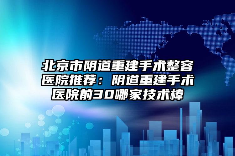 北京市阴道重建手术整容医院推荐:阴道重建手术医院前30哪家技术棒