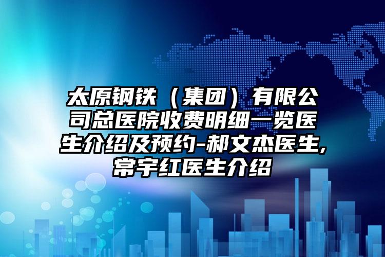 太原钢铁（集团）有限公司总医院收费明细一览医生介绍及预约-郝文杰医生,常宇红医生介绍