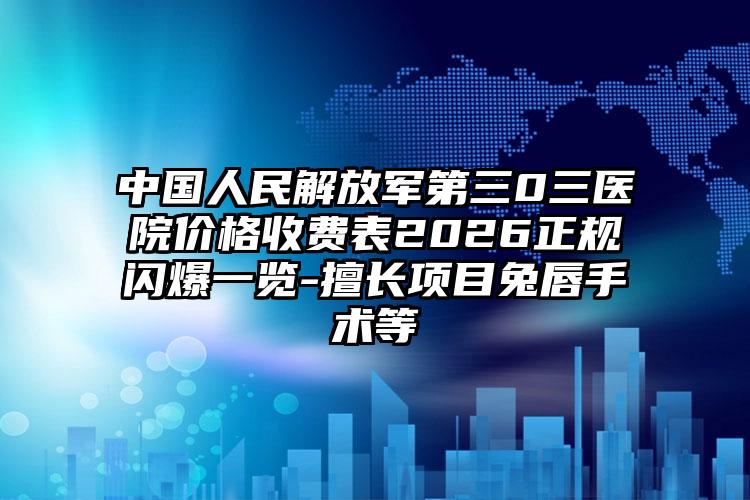 中国人民解放军第三0三医院价格收费表2026正规闪爆一览-擅长项目兔唇手术等