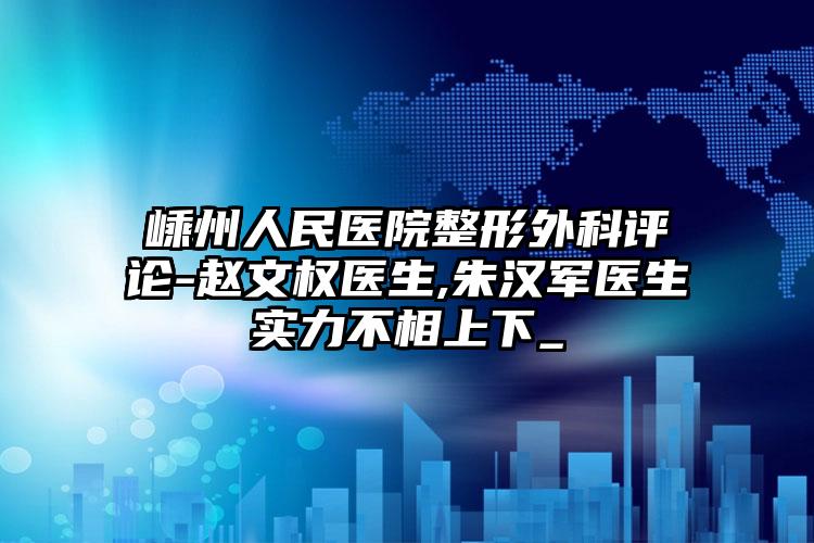 嵊州人民医院整形外科评论-赵文权医生,朱汉军医生实力不相上下_