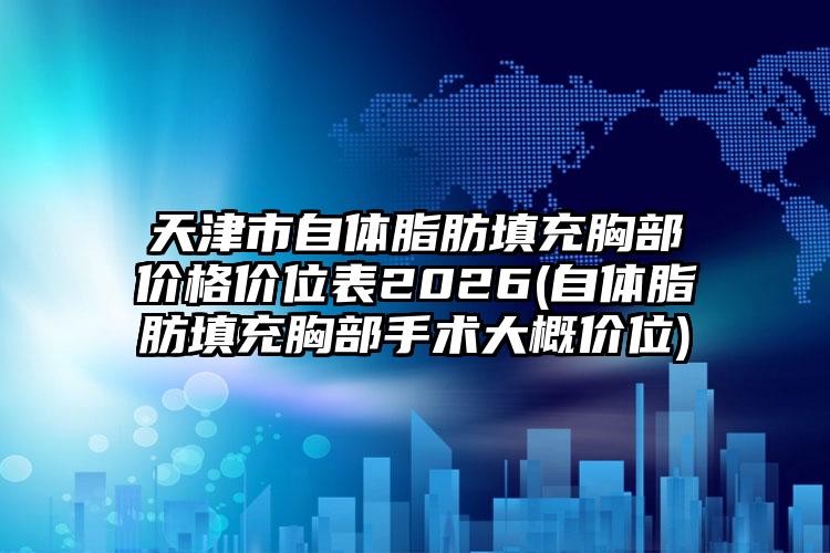 天津市自体脂肪填充胸部价格价位表2026(自体脂肪填充胸部手术大概价位)