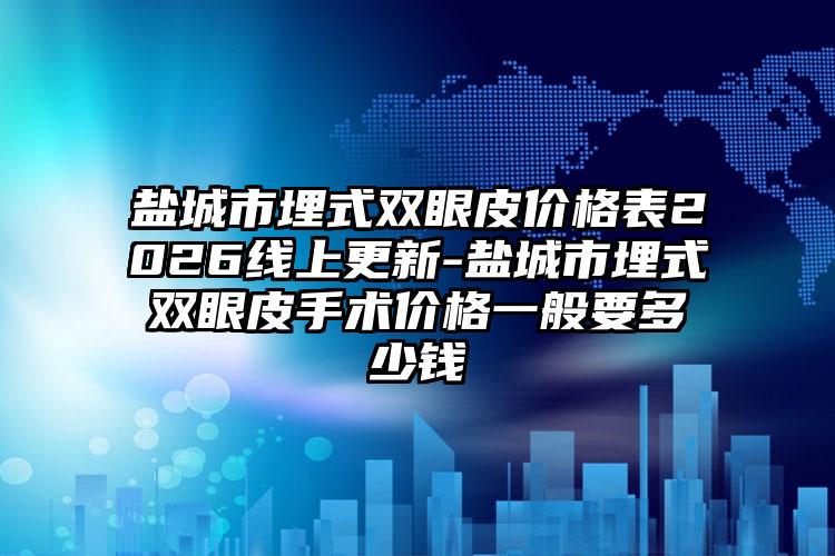 盐城市埋式双眼皮价格表2026线上更新-盐城市埋式双眼皮手术价格一般要多少钱