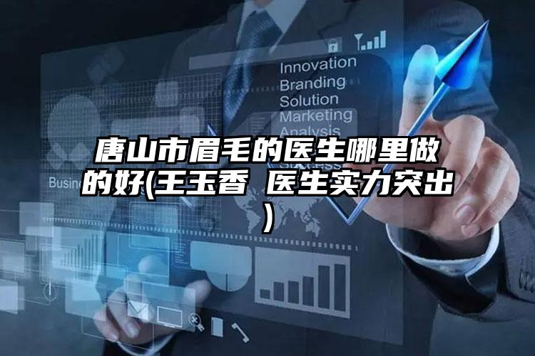 唐山市眉毛的医生哪里做的好(王玉香医生实力突出)